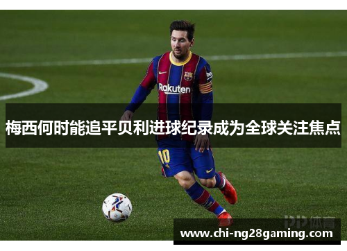 梅西何时能追平贝利进球纪录成为全球关注焦点