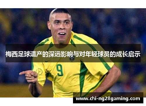 梅西足球遗产的深远影响与对年轻球员的成长启示