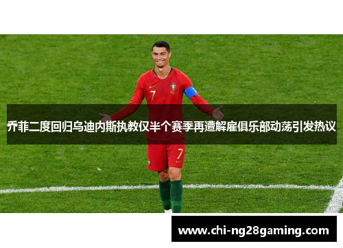 乔菲二度回归乌迪内斯执教仅半个赛季再遭解雇俱乐部动荡引发热议