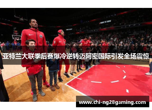 亚特兰大联季后赛爆冷逆转迈阿密国际引发全场震惊