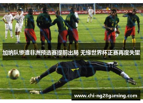加纳队惨遭非洲预选赛提前出局 无缘世界杯正赛再度失望
