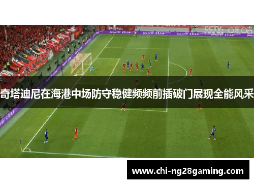 奇塔迪尼在海港中场防守稳健频频前插破门展现全能风采 奇塔迪尼在海港中场防守稳健频频前插破门展现全能风采
