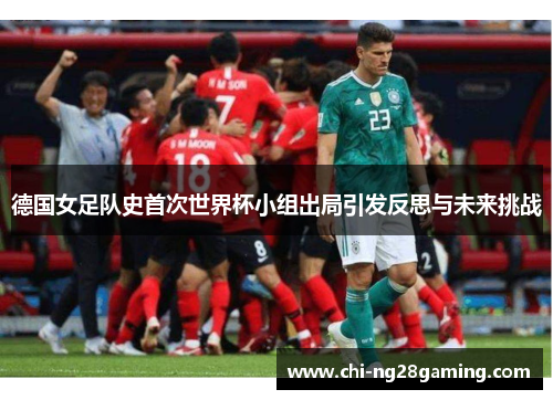 德国女足队史首次世界杯小组出局引发反思与未来挑战