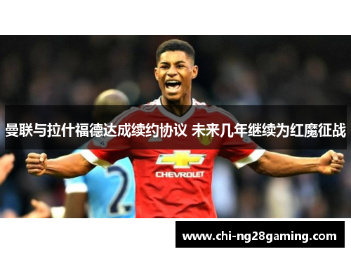 曼联与拉什福德达成续约协议 未来几年继续为红魔征战