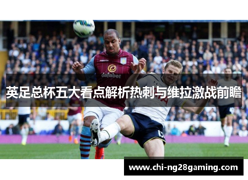 英足总杯五大看点解析热刺与维拉激战前瞻