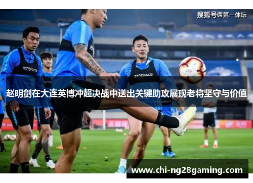 赵明剑在大连英博冲超决战中送出关键助攻展现老将坚守与价值 赵明剑在大连英博冲超决战中送出关键助攻展现老将坚守与价值